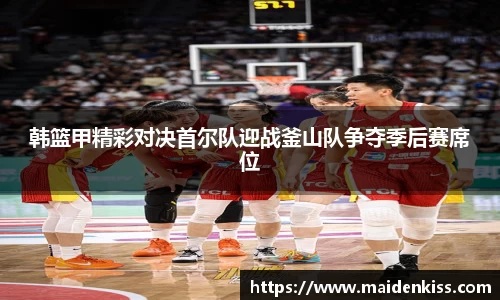 韩篮甲精彩对决首尔队迎战釜山队争夺季后赛席位