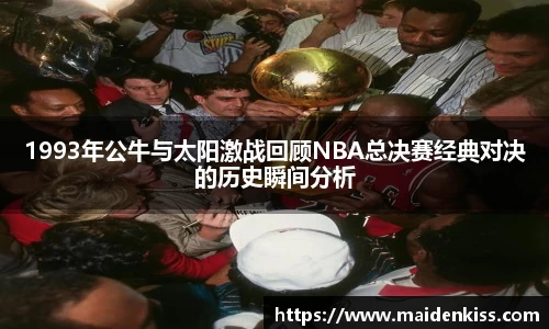 1993年公牛与太阳激战回顾NBA总决赛经典对决的历史瞬间分析
